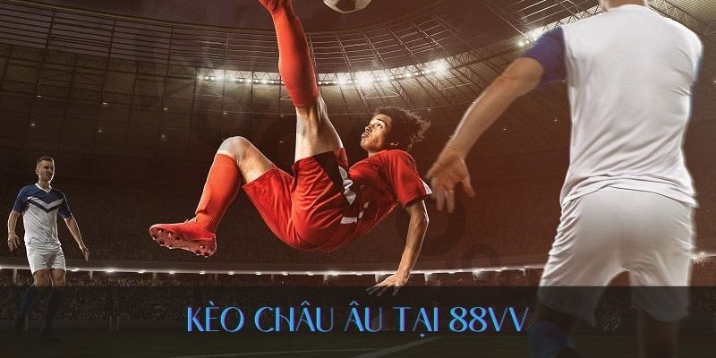 Kèo Châu Âu Tại 88VV - Trải Nghiệm Cá Cược Tuyệt Vời