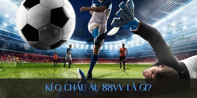 Tìm hiểu rõ hơn về kèo Châu Âu 88VV